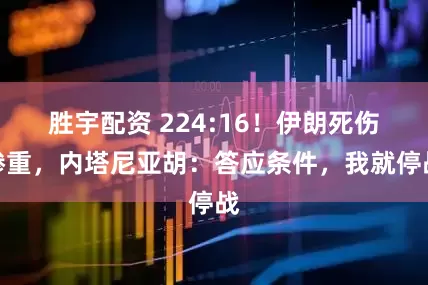 胜宇配资 224:16!伊朗死伤惨重,内塔尼亚胡:答应条件,我就停战