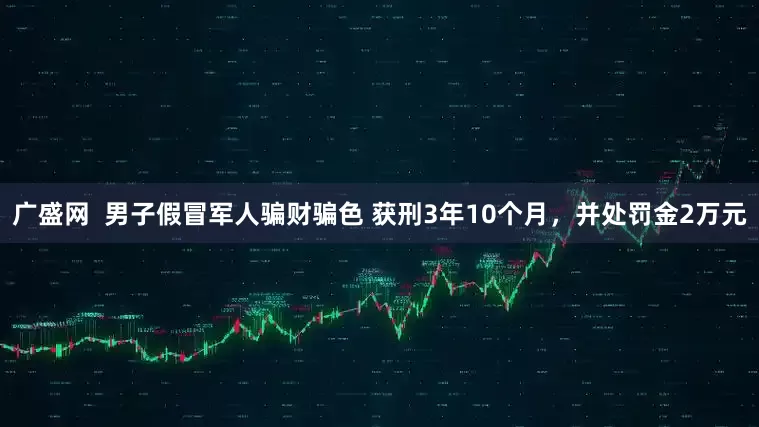广盛网 男子假冒军人骗财骗色 获刑3年10个月,并处罚金2万元