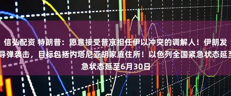 信弘配资 特朗普：愿意接受普京担任伊以冲突的调解人！伊朗发动新一轮导弹袭击，目标包括内塔尼亚胡家庭住所！以色列全国紧急状态延至6月30日