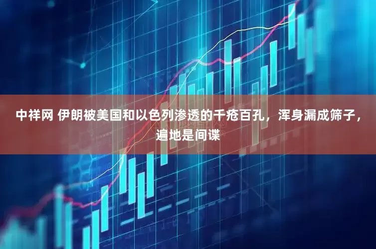 中祥网 伊朗被美国和以色列渗透的千疮百孔，浑身漏成筛子，遍地是间谍