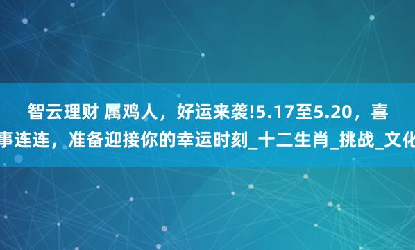 智云理财 属鸡人,好运来袭!5.17至5.20,喜事连连,准备迎接你的幸运时刻_十二生肖_挑战_文化