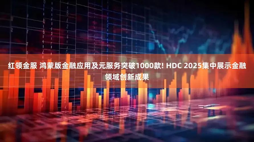 红领金服 鸿蒙版金融应用及元服务突破1000款! HDC 2025集中展示金融领域创新成果