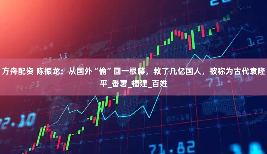 方舟配资 陈振龙：从国外“偷”回一根藤，救了几亿国人，被称为古代袁隆平_番薯_福建_百姓