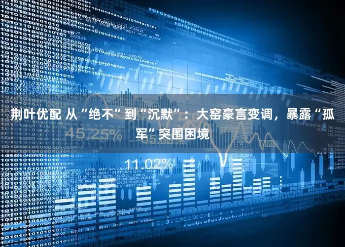 荆叶优配 从“绝不”到“沉默”:大窑豪言变调,暴露“孤军”突围困境