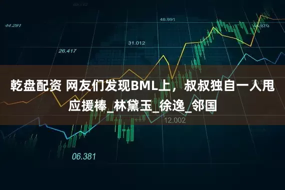 乾盘配资 网友们发现BML上，叔叔独自一人甩应援棒_林黛玉_徐逸_邻国