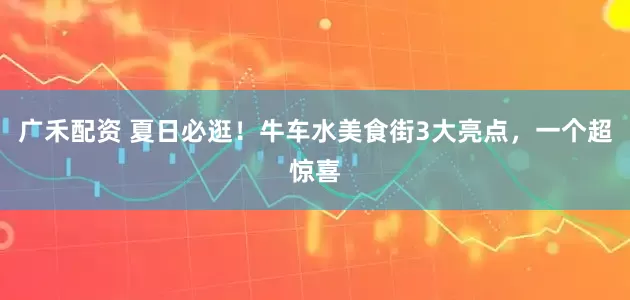 广禾配资 夏日必逛！牛车水美食街3大亮点，一个超惊喜