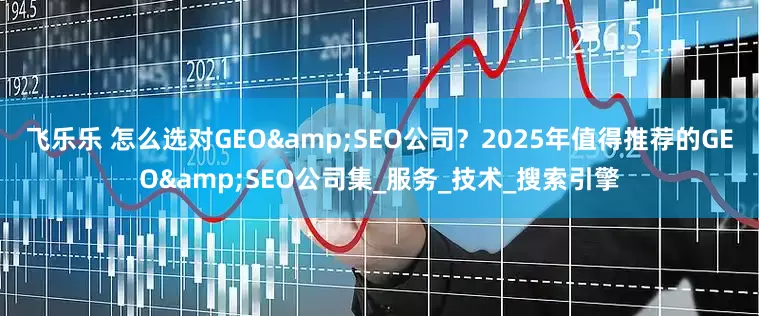 飞乐乐 怎么选对GEO&SEO公司?2025年值得推荐的GEO&SEO公司集_服务_技术_搜索引擎