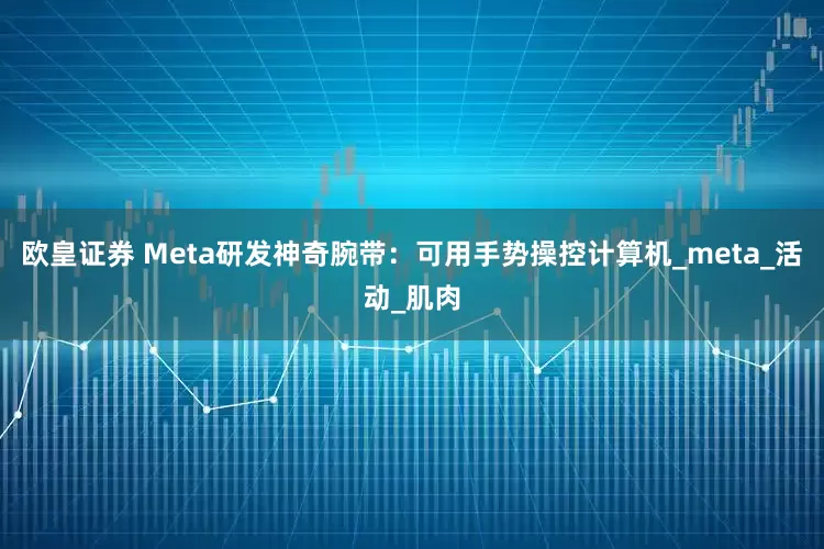 欧皇证券 Meta研发神奇腕带:可用手势操控计算机_meta_活动_肌肉