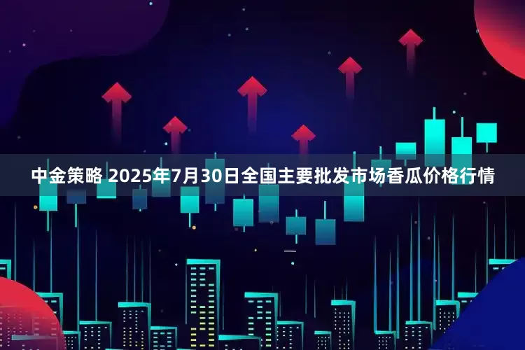 中金策略 2025年7月30日全国主要批发市场香瓜价格行情