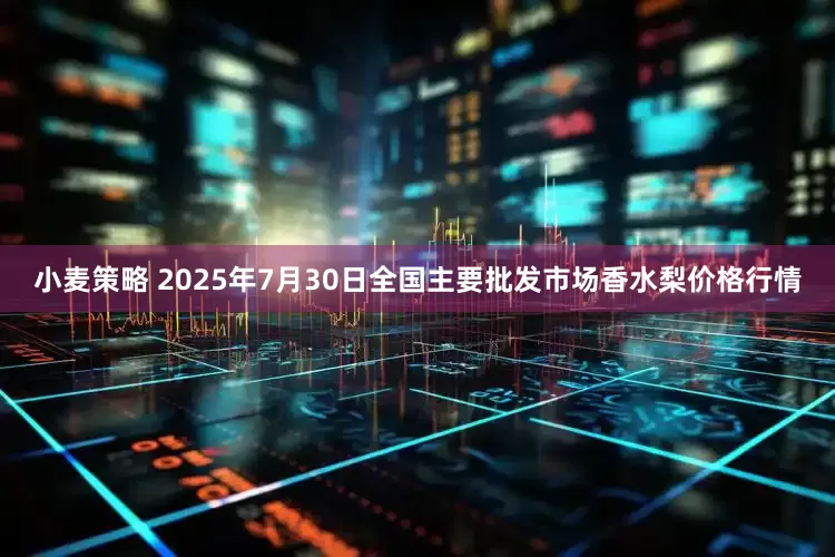 小麦策略 2025年7月30日全国主要批发市场香水梨价格行情