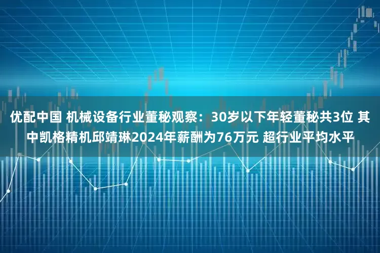 优配中国 机械设备行业董秘观察:30岁以下年轻董秘共3位 其中凯格精机邱靖琳2024年薪酬为76万元 超行业平均水平