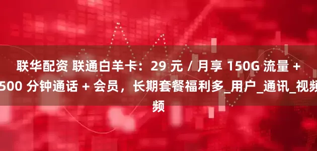 联华配资 联通白羊卡：29 元 / 月享 150G 流量 + 500 分钟通话 + 会员，长期套餐福利多_用户_通讯_视频