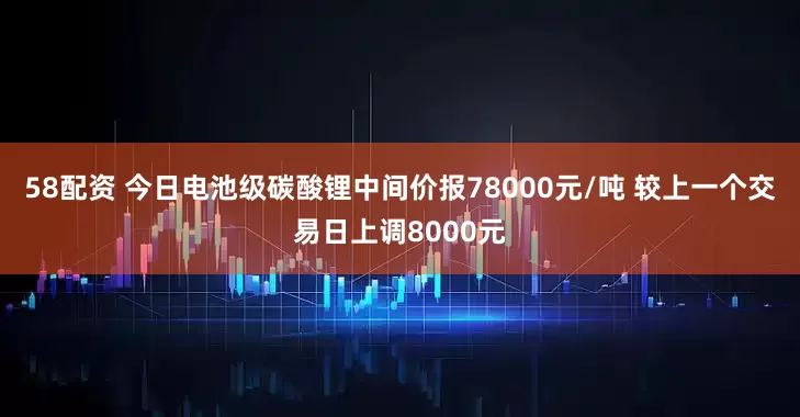 58配资 今日电池级碳酸锂中间价报78000元/吨 较上一个交易日上调8000元