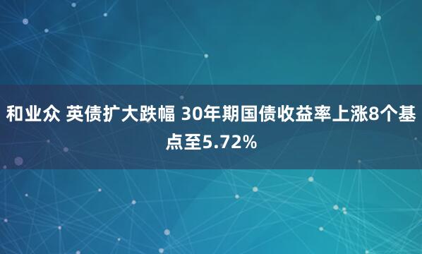 和业众 英债扩大跌幅 30年期国债收益率上涨8个基点至5.72%