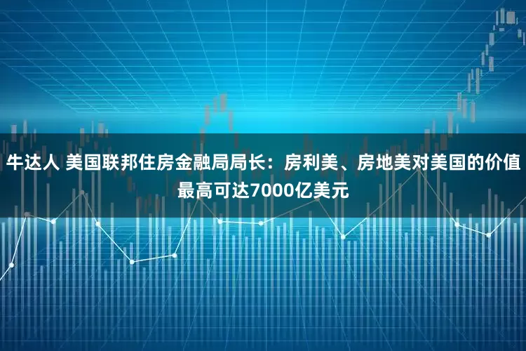 牛达人 美国联邦住房金融局局长：房利美、房地美对美国的价值最高可达7000亿美元