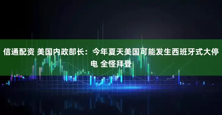 信通配资 美国内政部长:今年夏天美国可能发生西班牙式大停电 全怪拜登