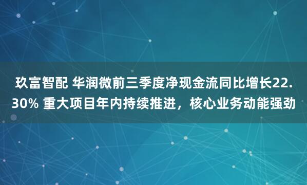 玖富智配 华润微前三季度净现金流同比增长22.30% 重大项目年内持续推进,核心业务动能强劲
