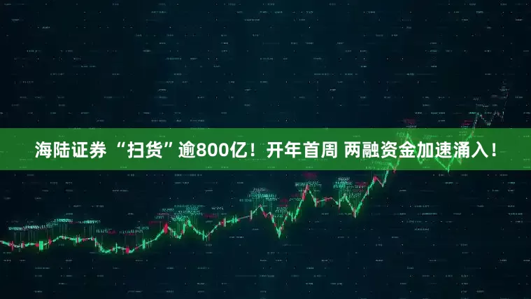 海陆证券 “扫货”逾800亿！开年首周 两融资金加速涌入！