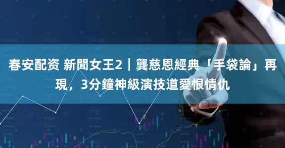 春安配资 新聞女王2｜龔慈恩經典「手袋論」再現，3分鐘神級演技道愛恨情仇