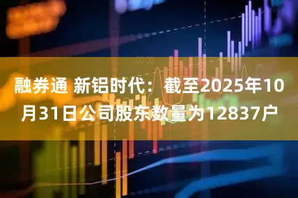融券通 新铝时代：截至2025年10月31日公司股东数量为12837户