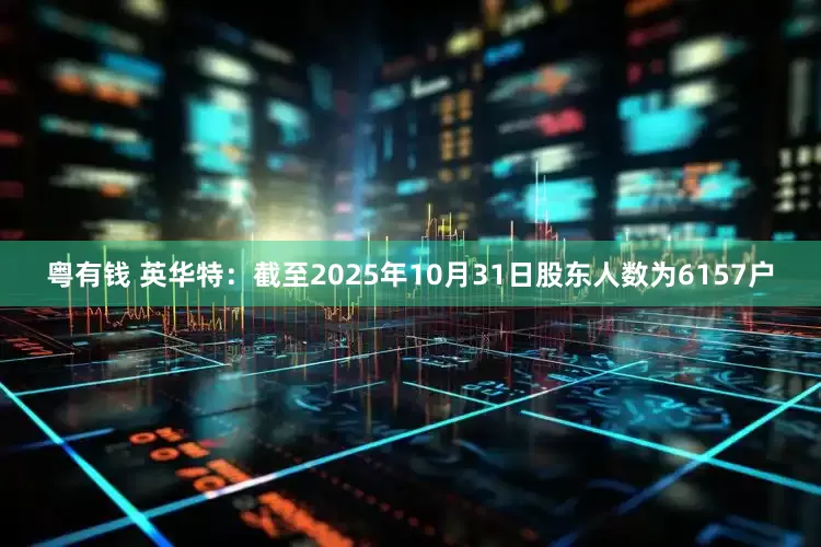 粤有钱 英华特：截至2025年10月31日股东人数为6157户