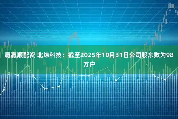 赢赢顺配资 北纬科技：截至2025年10月31日公司股东数为98万户