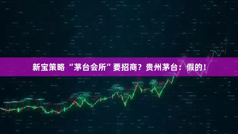 新宝策略 “茅台会所”要招商？贵州茅台：假的！