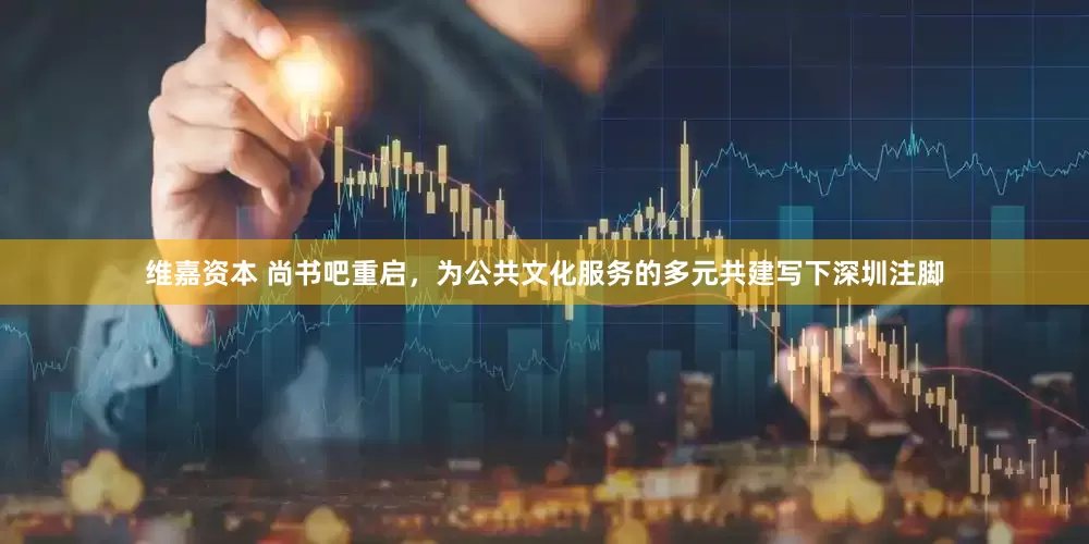 维嘉资本 尚书吧重启，为公共文化服务的多元共建写下深圳注脚