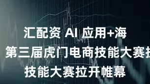 汇配资 AI 应用+海外社媒！第三届虎门电商技能大赛拉开帷幕