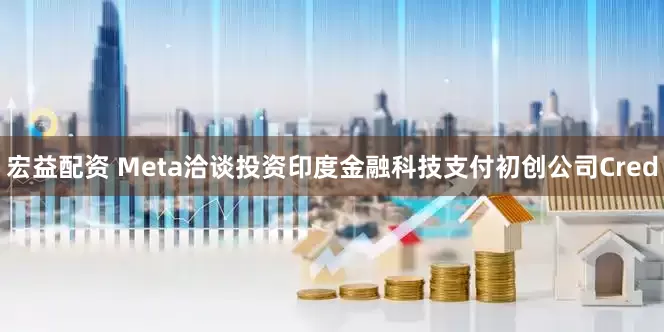 宏益配资 Meta洽谈投资印度金融科技支付初创公司Cred