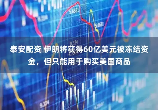 泰安配资 伊朗将获得60亿美元被冻结资金,但只能用于购买美国商品