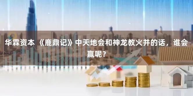 华霖资本 《鹿鼎记》中天地会和神龙教火并的话，谁会赢呢？