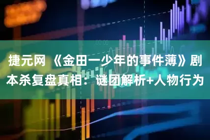 捷元网 《金田一少年的事件薄》剧本杀复盘真相：谜团解析+人物行为